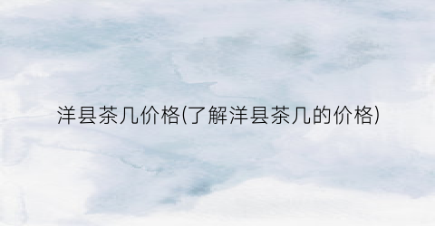 洋县茶几价格(了解洋县茶几的价格)