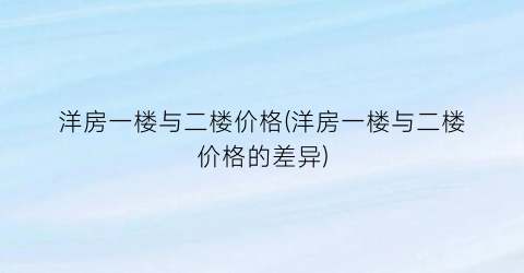 洋房一楼与二楼价格(洋房一楼与二楼价格的差异)