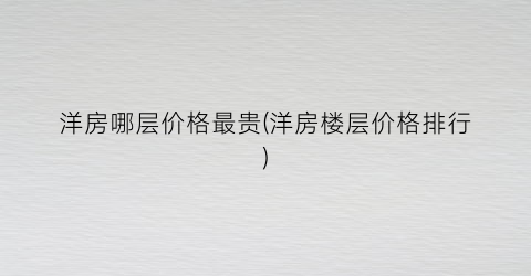洋房哪层价格最贵(洋房楼层价格排行)