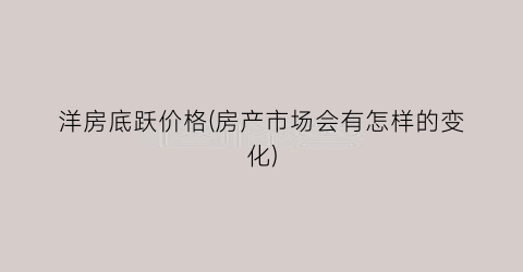 洋房底跃价格(房产市场会有怎样的变化)