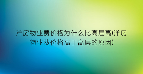 洋房物业费价格为什么比高层高(洋房物业费价格高于高层的原因)