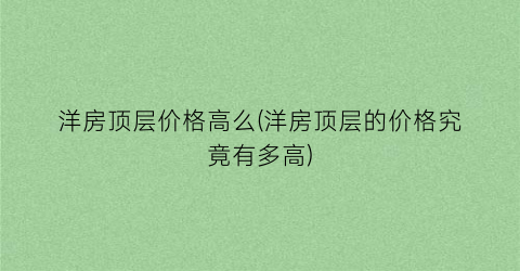 洋房顶层价格高么(洋房顶层的价格究竟有多高)