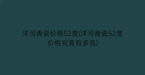洋河青瓷价格52度(洋河青瓷52度价格究竟有多高)