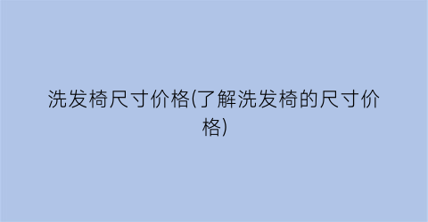 “洗发椅尺寸价格(了解洗发椅的尺寸价格)