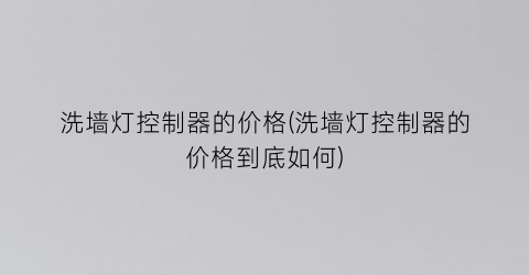 洗墙灯控制器的价格(洗墙灯控制器的价格到底如何)
