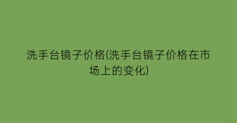 洗手台镜子价格(洗手台镜子价格在市场上的变化)