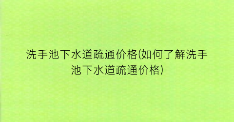 洗手池下水道疏通价格(如何了解洗手池下水道疏通价格)