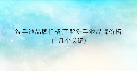 洗手池品牌价格(了解洗手池品牌价格的几个关键)