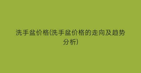 “洗手盆价格(洗手盆价格的走向及趋势分析)