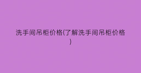 洗手间吊柜价格(了解洗手间吊柜价格)