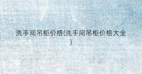 洗手间吊柜价格(洗手间吊柜价格大全)