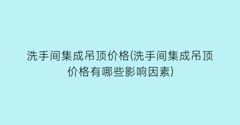 洗手间集成吊顶价格(洗手间集成吊顶价格有哪些影响因素)