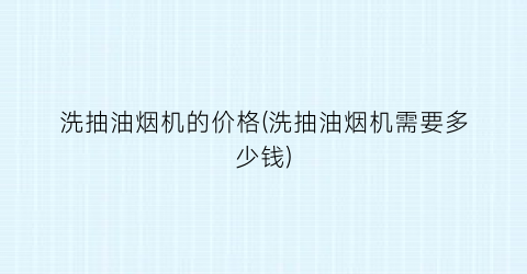 洗抽油烟机的价格(洗抽油烟机需要多少钱)