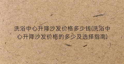 洗浴中心升降沙发价格多少钱(洗浴中心升降沙发价格的多少及选择指南)