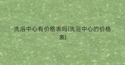 洗浴中心有价格表吗(洗浴中心的价格表)
