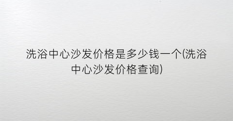 洗浴中心沙发价格是多少钱一个(洗浴中心沙发价格查询)