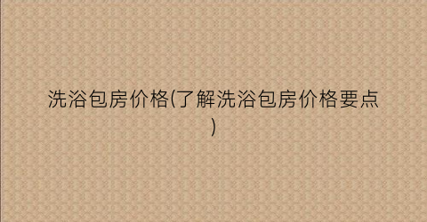 洗浴包房价格(了解洗浴包房价格要点)