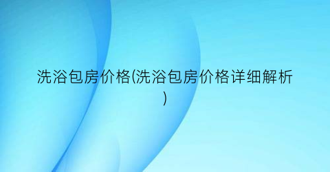 洗浴包房价格(洗浴包房价格详细解析)