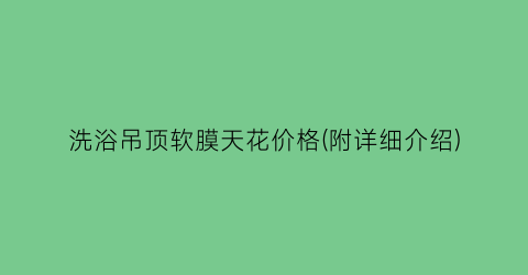 洗浴吊顶软膜天花价格(附详细介绍)