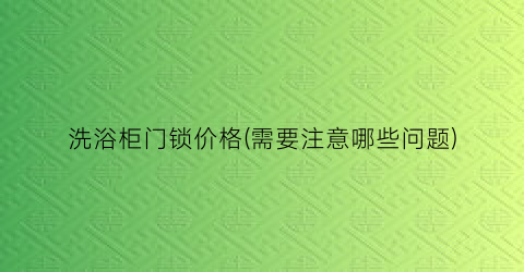 洗浴柜门锁价格(需要注意哪些问题)