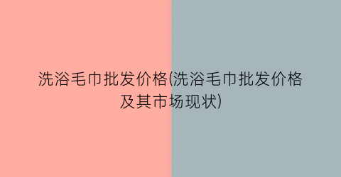 洗浴毛巾批发价格(洗浴毛巾批发价格及其市场现状)