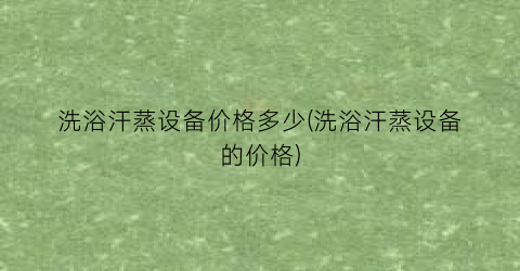 洗浴汗蒸设备价格多少(洗浴汗蒸设备的价格)