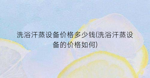 洗浴汗蒸设备价格多少钱(洗浴汗蒸设备的价格如何)