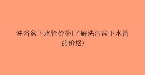 洗浴盆下水管价格(了解洗浴盆下水管的价格)