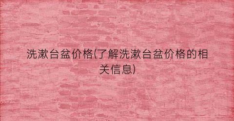 洗漱台盆价格(了解洗漱台盆价格的相关信息)