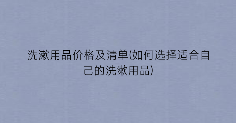 洗漱用品价格及清单(如何选择适合自己的洗漱用品)