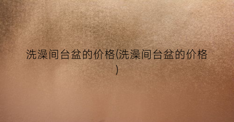 洗澡间台盆的价格(洗澡间台盆的价格)