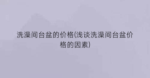 洗澡间台盆的价格(浅谈洗澡间台盆价格的因素)