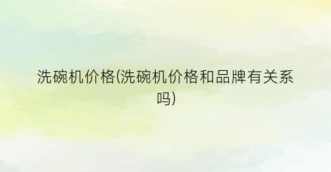 洗碗机价格(洗碗机价格和品牌有关系吗)