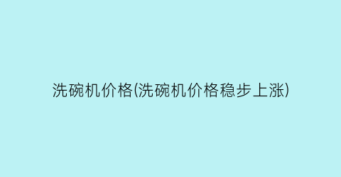 洗碗机价格(洗碗机价格稳步上涨)