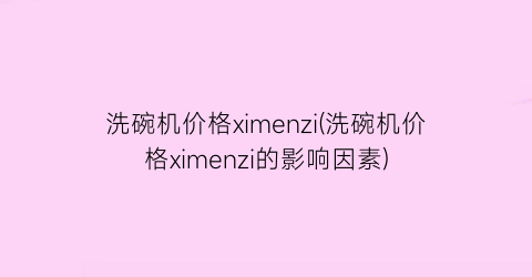 “洗碗机价格ximenzi(洗碗机价格ximenzi的影响因素)