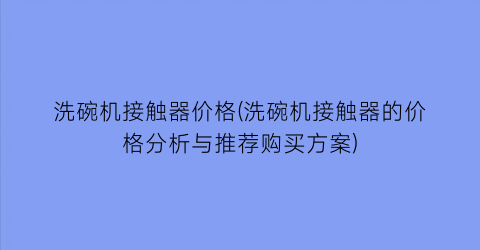洗碗机接触器价格(洗碗机接触器的价格分析与推荐购买方案)