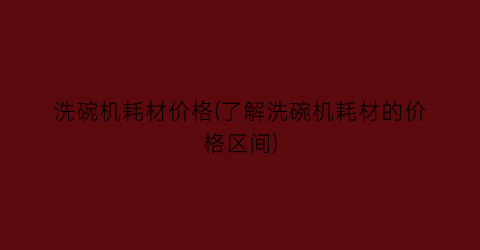 洗碗机耗材价格(了解洗碗机耗材的价格区间)