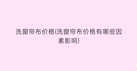洗窗帘布价格(洗窗帘布价格有哪些因素影响)