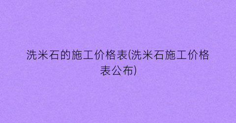 洗米石的施工价格表(洗米石施工价格表公布)