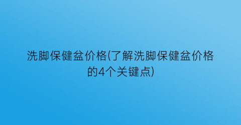 洗脚保健盆价格(了解洗脚保健盆价格的4个关键点)