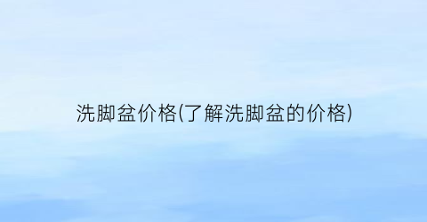 洗脚盆价格(了解洗脚盆的价格)