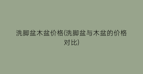 洗脚盆木盆价格(洗脚盆与木盆的价格对比)
