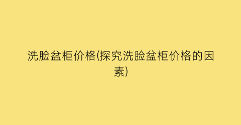 洗脸盆柜价格(探究洗脸盆柜价格的因素)