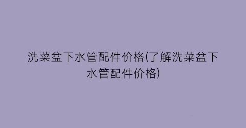 “洗菜盆下水管配件价格(了解洗菜盆下水管配件价格)