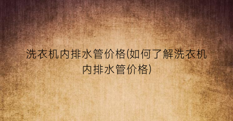 洗衣机内排水管价格(如何了解洗衣机内排水管价格)