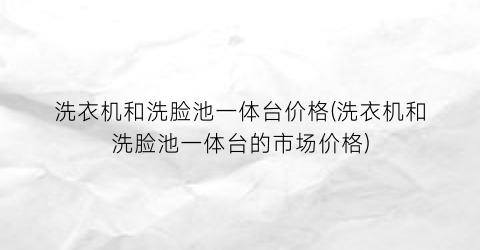 洗衣机和洗脸池一体台价格(洗衣机和洗脸池一体台的市场价格)