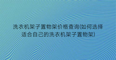 洗衣机架子置物架价格查询(如何选择适合自己的洗衣机架子置物架)