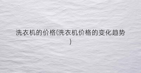 洗衣机的价格(洗衣机价格的变化趋势)