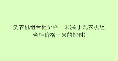 洗衣机组合柜价格一米(关于洗衣机组合柜价格一米的探讨)