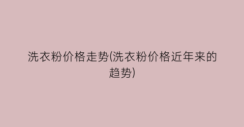 洗衣粉价格走势(洗衣粉价格近年来的趋势)